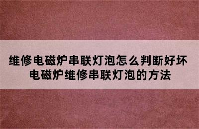 维修电磁炉串联灯泡怎么判断好坏 电磁炉维修串联灯泡的方法